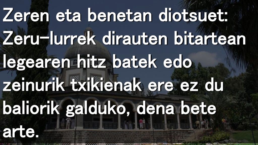 Zeren eta benetan diotsuet: Zeru-lurrek dirauten bitartean legearen hitz batek edo zeinurik txikienak ere ez du baliorik galduko, dena bete arte.