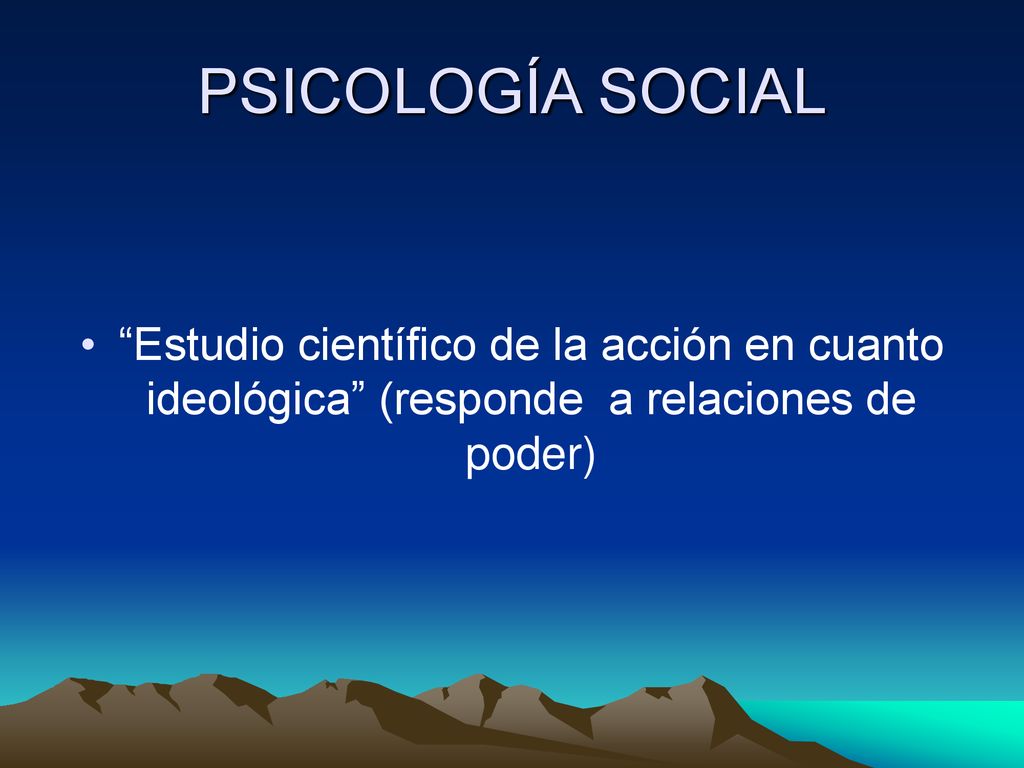 PSICOLOGÍA SOCIAL Estudio científico de la acción en cuanto ideológica (responde a relaciones de poder)