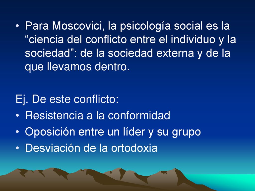 Para Moscovici, la psicología social es la ciencia del conflicto entre el individuo y la sociedad : de la sociedad externa y de la que llevamos dentro.