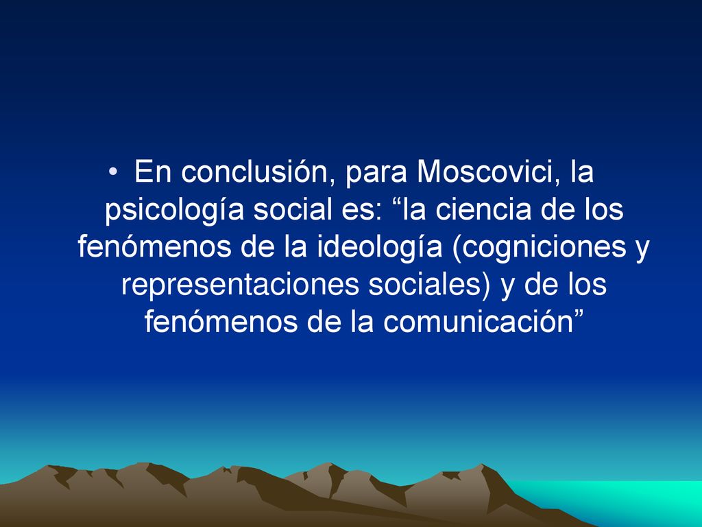 En conclusión, para Moscovici, la psicología social es: la ciencia de los fenómenos de la ideología (cogniciones y representaciones sociales) y de los fenómenos de la comunicación