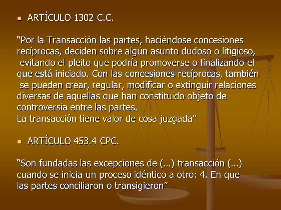 ARTÍCULO 1302 C.C. Por la Transacción las partes, haciéndose concesiones. recíprocas, deciden sobre algún asunto dudoso o litigioso,