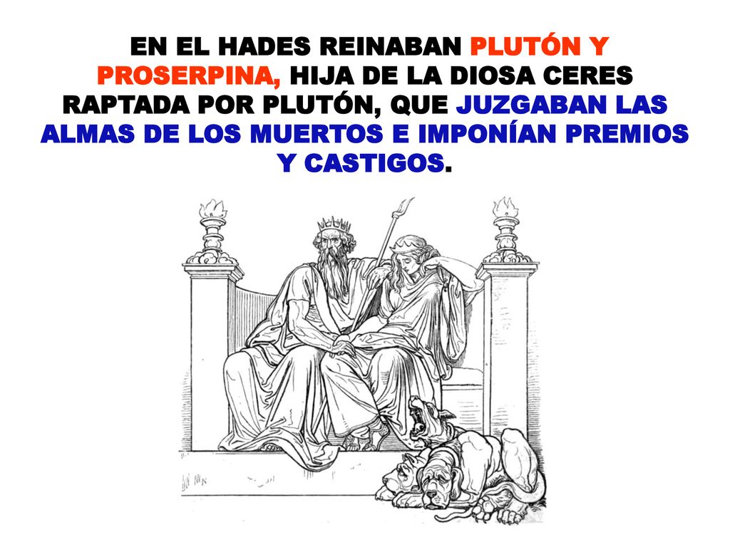 EN EL HADES REINABAN PLUTÓN Y PROSERPINA, HIJA DE LA DIOSA CERES RAPTADA POR PLUTÓN, QUE JUZGABAN LAS ALMAS DE LOS MUERTOS E IMPONÍAN PREMIOS Y CASTIGOS.