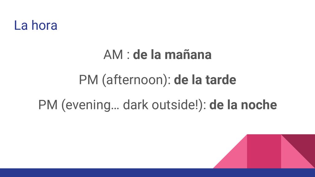 PM (afternoon): de la tarde PM (evening… dark outside!): de la noche
