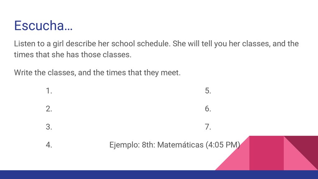 Escucha… Listen to a girl describe her school schedule. She will tell you her classes, and the times that she has those classes.