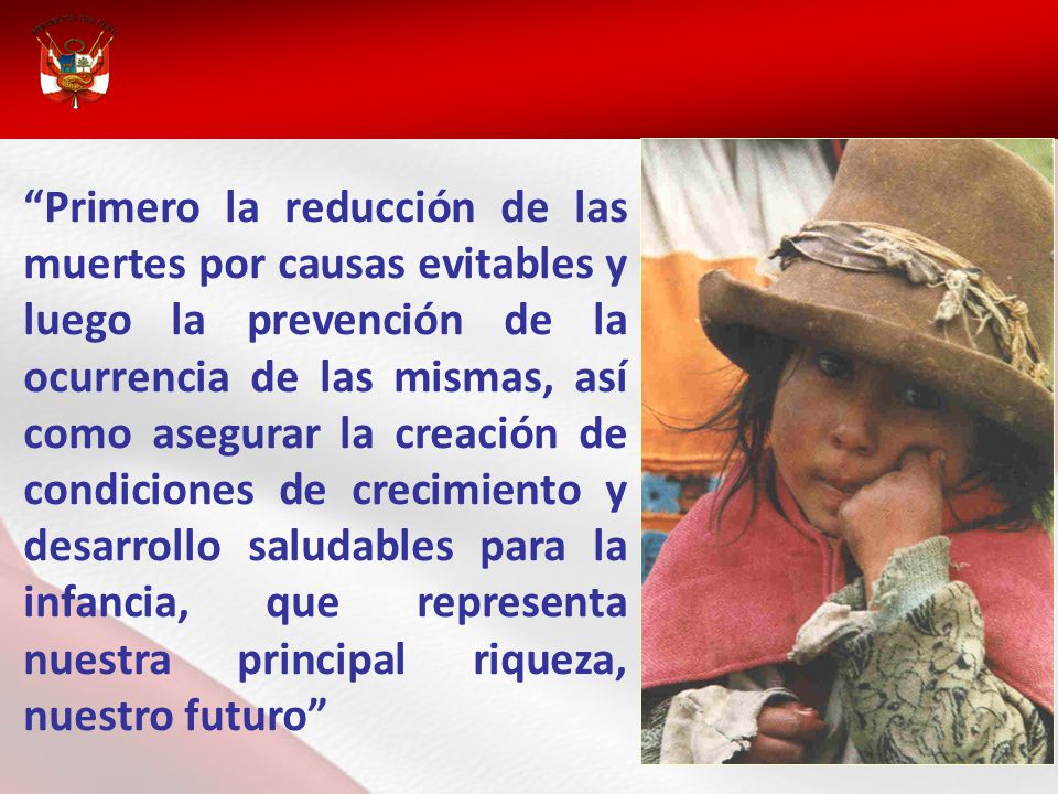 Primero la reducción de las muertes por causas evitables y luego la prevención de la ocurrencia de las mismas, así como asegurar la creación de condiciones de crecimiento y desarrollo saludables para la infancia, que representa nuestra principal riqueza, nuestro futuro