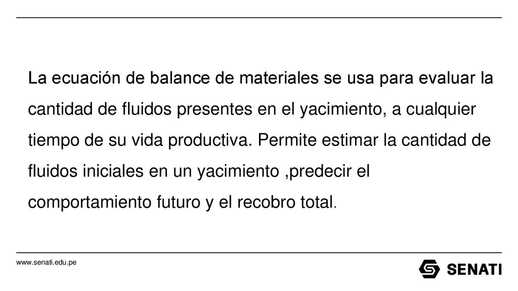 La ecuación de balance de materiales se usa para evaluar la cantidad de fluidos presentes en el yacimiento, a cualquier tiempo de su vida productiva.