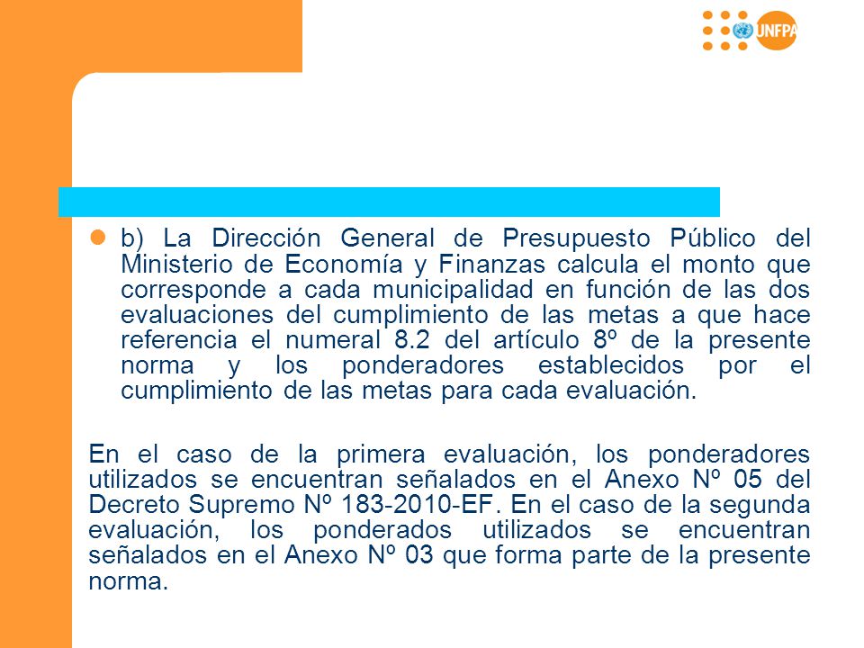b) La Dirección General de Presupuesto Público del Ministerio de Economía y Finanzas calcula el monto que corresponde a cada municipalidad en función de las dos evaluaciones del cumplimiento de las metas a que hace referencia el numeral 8.2 del artículo 8º de la presente norma y los ponderadores establecidos por el cumplimiento de las metas para cada evaluación.