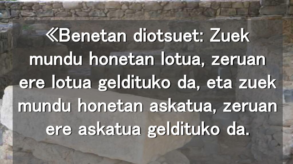 «Benetan diotsuet: Zuek mundu honetan lotua, zeruan ere lotua geldituko da, eta zuek mundu honetan askatua, zeruan ere askatua geldituko da.