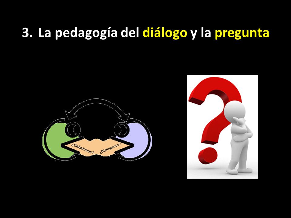 3. La pedagogía del diálogo y la pregunta (ver )