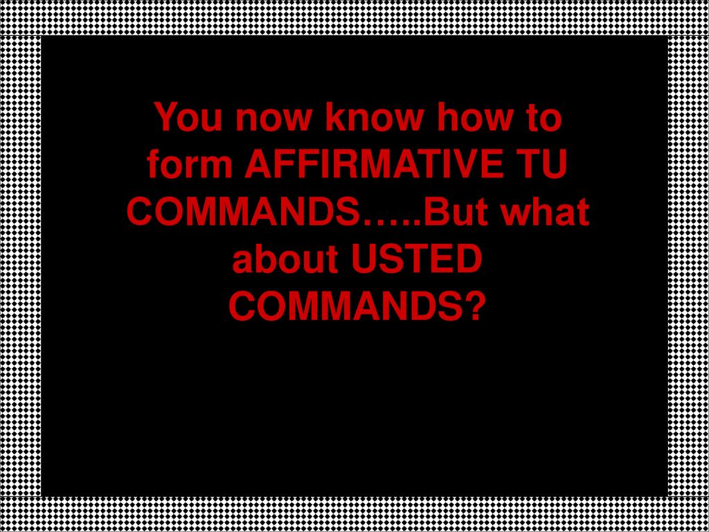 You now know how to form AFFIRMATIVE TU COMMANDS…
