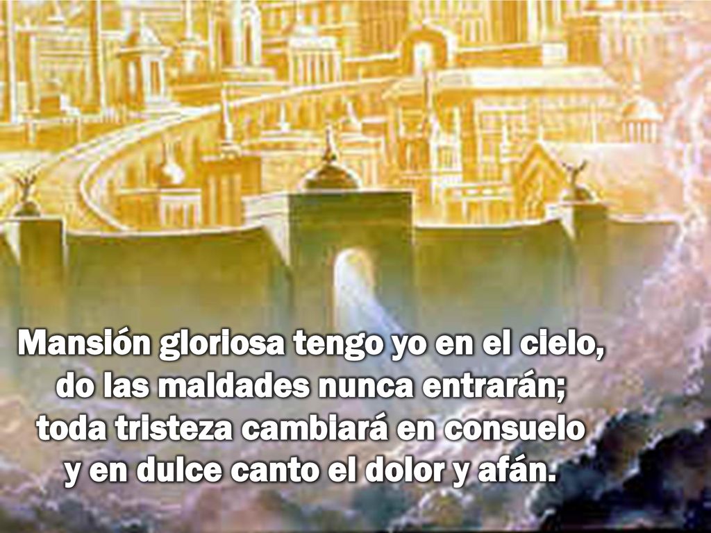 Mansión gloriosa tengo yo en el cielo, do las maldades nunca entrarán; toda tristeza cambiará en consuelo y en dulce canto el dolor y afán.