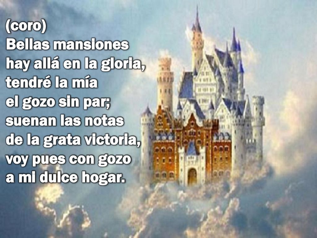(coro) Bellas mansiones hay allá en la gloria, tendré la mía el gozo sin par; suenan las notas de la grata victoria, voy pues con gozo a mi dulce hogar.
