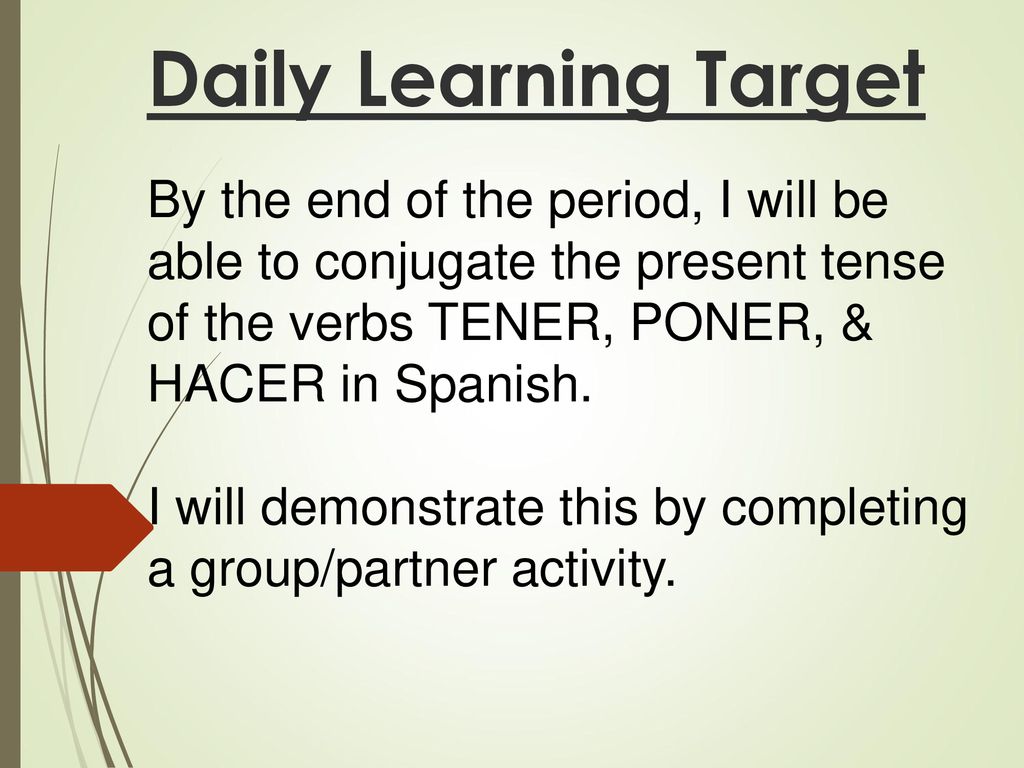 Daily Learning Target By the end of the period, I will be able to conjugate the present tense of the verbs TENER, PONER, & HACER in Spanish.