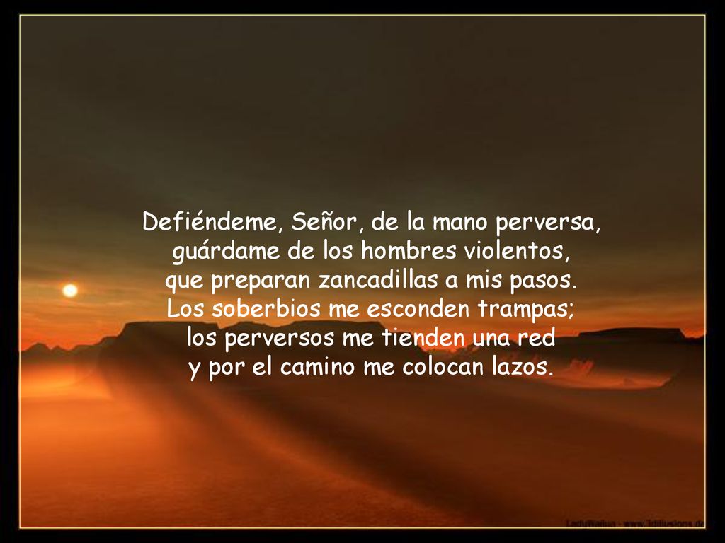 Defiéndeme, Señor, de la mano perversa, guárdame de los hombres violentos, que preparan zancadillas a mis pasos.