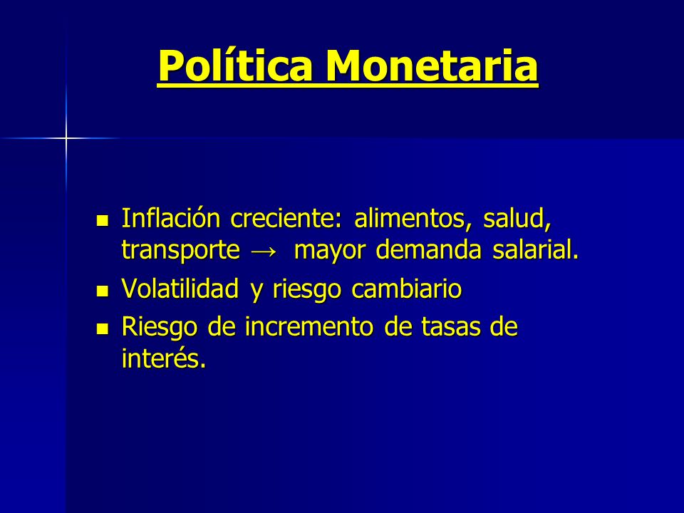 Política Monetaria Inflación creciente: alimentos, salud, transporte → mayor demanda salarial. Volatilidad y riesgo cambiario.