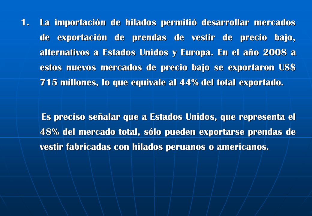 1. La importación de hilados permitió desarrollar mercados de exportación de prendas de vestir de precio bajo, alternativos a Estados Unidos y Europa. En el año 2008 a estos nuevos mercados de precio bajo se exportaron US$ 715 millones, lo que equivale al 44% del total exportado.