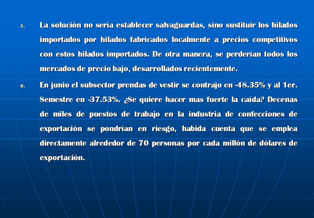 La solución no sería establecer salvaguardas, sino sustituir los hilados importados por hilados fabricados localmente a precios competitivos con estos hilados importados. De otra manera, se perderían todos los mercados de precio bajo, desarrollados recientemente.