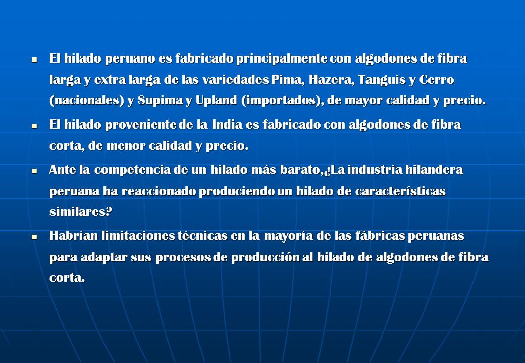 El hilado peruano es fabricado principalmente con algodones de fibra larga y extra larga de las variedades Pima, Hazera, Tanguis y Cerro (nacionales) y Supima y Upland (importados), de mayor calidad y precio.