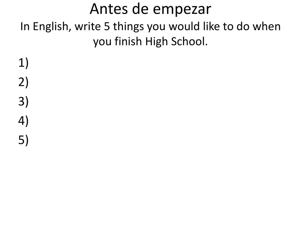 Antes de empezar In English, write 5 things you would like to do when you finish High School.