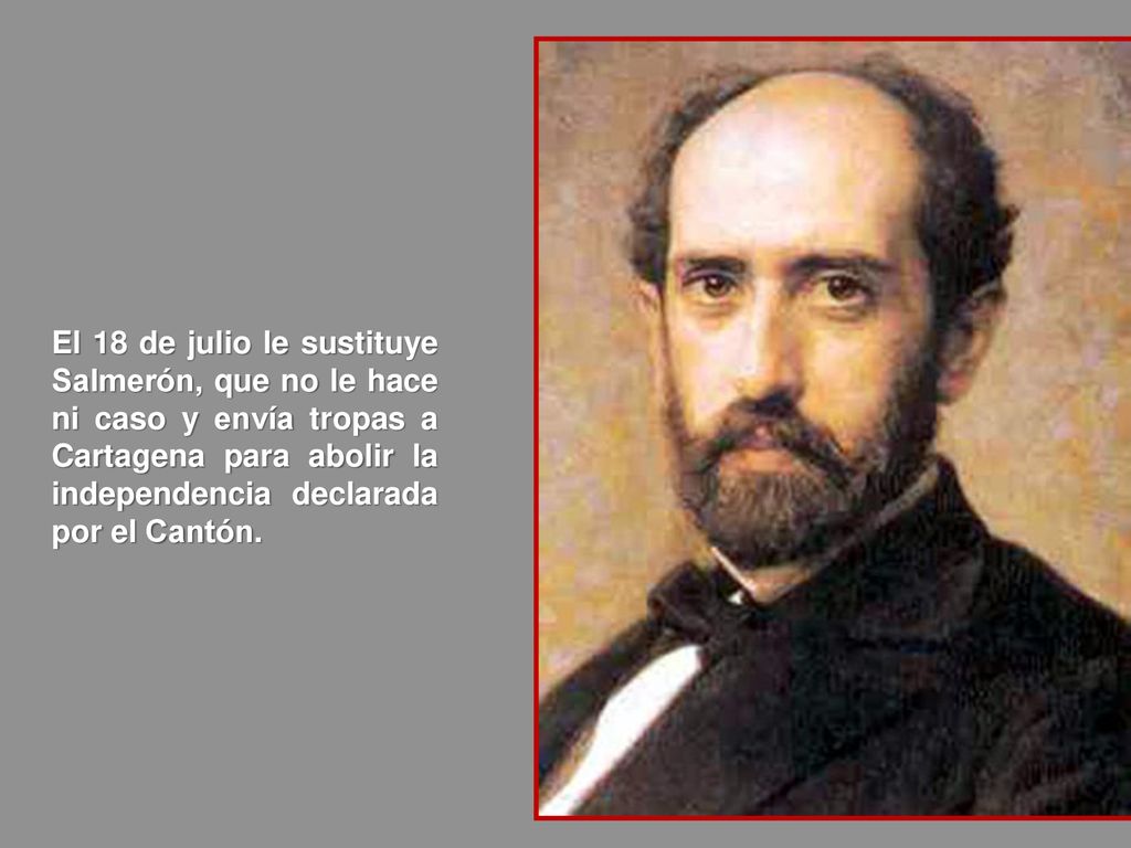 El 18 de julio le sustituye Salmerón, que no le hace ni caso y envía tropas a Cartagena para abolir la independencia declarada por el Cantón.