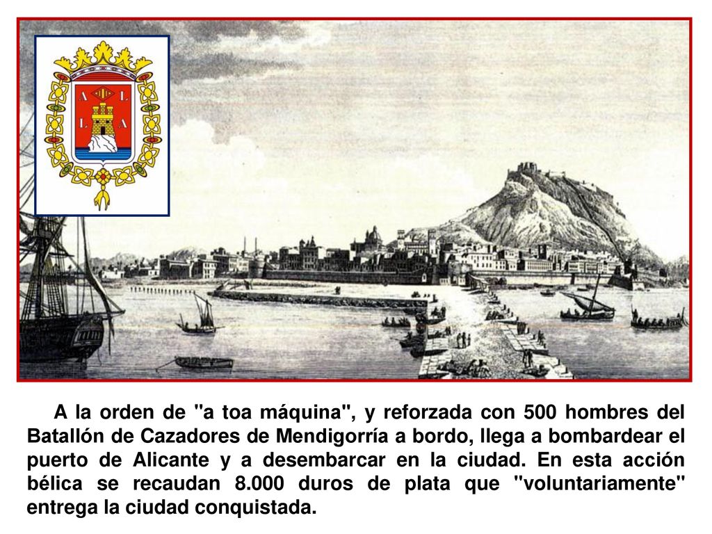 A la orden de a toa máquina , y reforzada con 500 hombres del Batallón de Cazadores de Mendigorría a bordo, llega a bombardear el puerto de Alicante y a desembarcar en la ciudad.