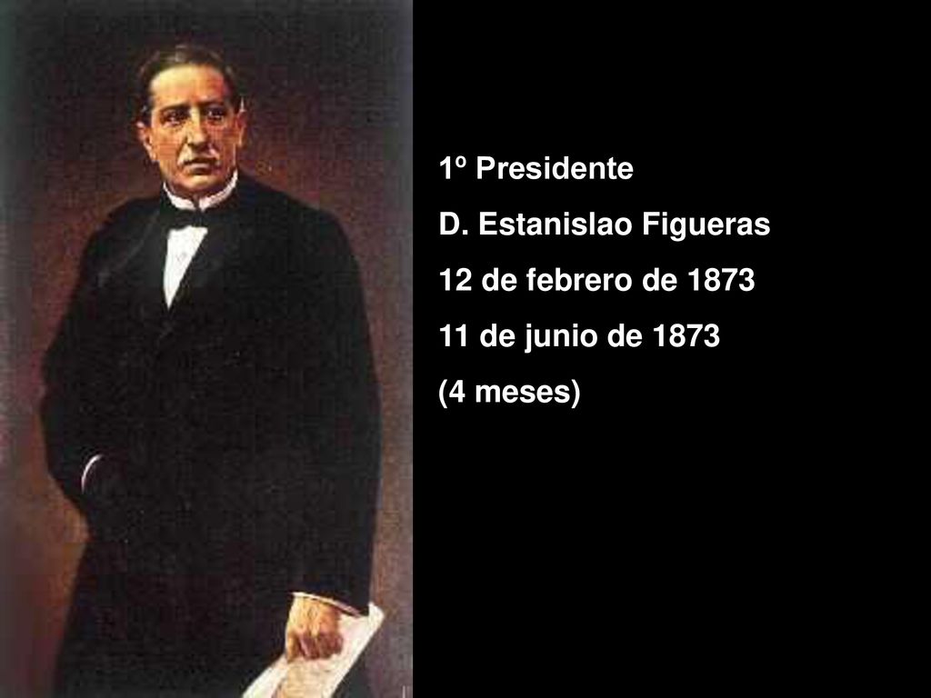 1º Presidente D. Estanislao Figueras 12 de febrero de de junio de 1873 (4 meses)
