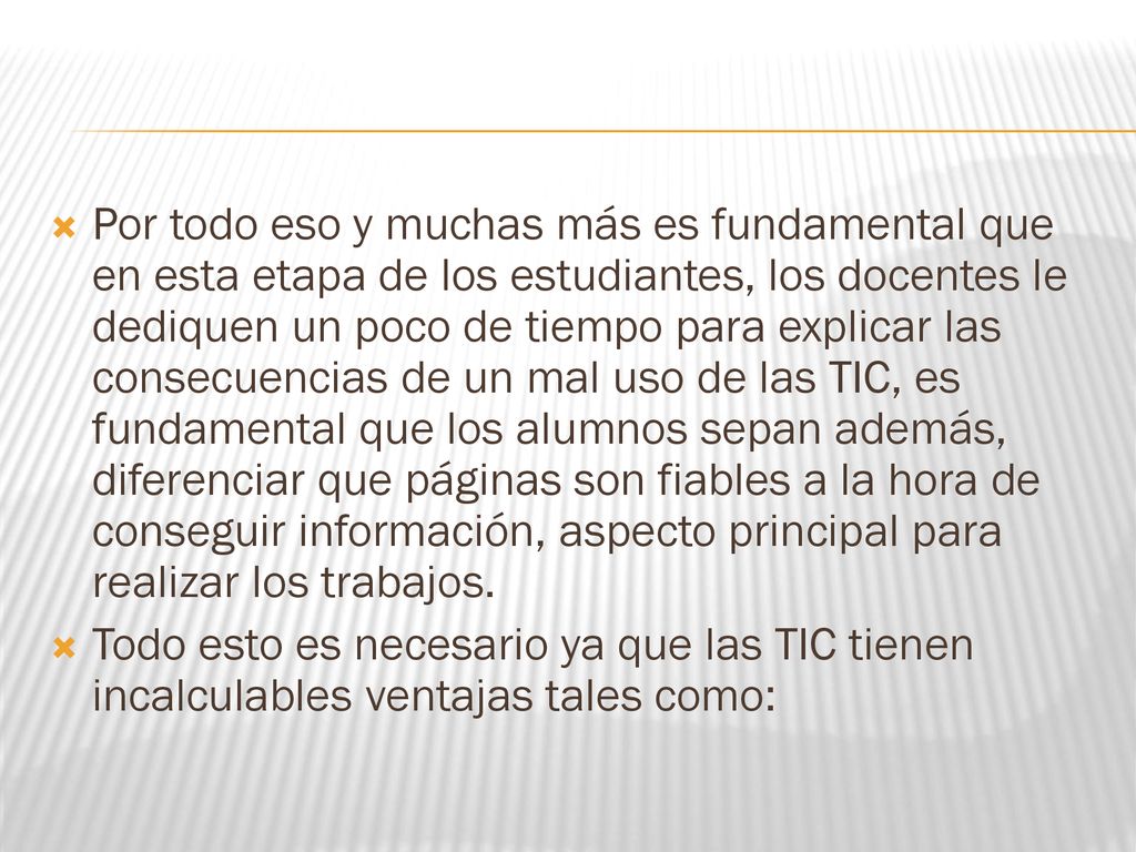 Por todo eso y muchas más es fundamental que en esta etapa de los estudiantes, los docentes le dediquen un poco de tiempo para explicar las consecuencias de un mal uso de las TIC, es fundamental que los alumnos sepan además, diferenciar que páginas son fiables a la hora de conseguir información, aspecto principal para realizar los trabajos.