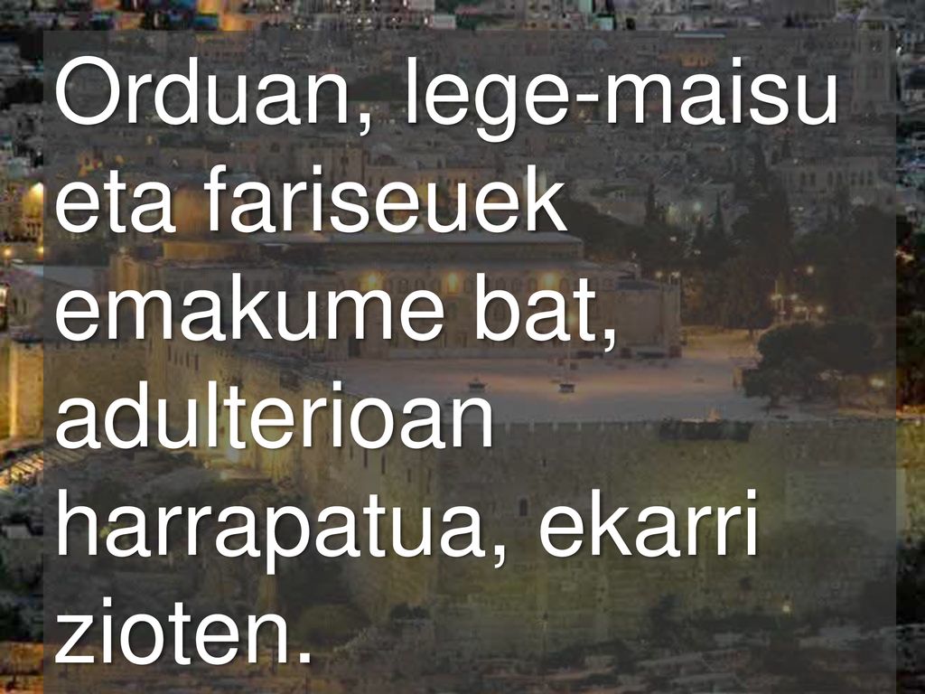 Orduan, lege-maisu eta fariseuek emakume bat, adulterioan harrapatua, ekarri zioten.