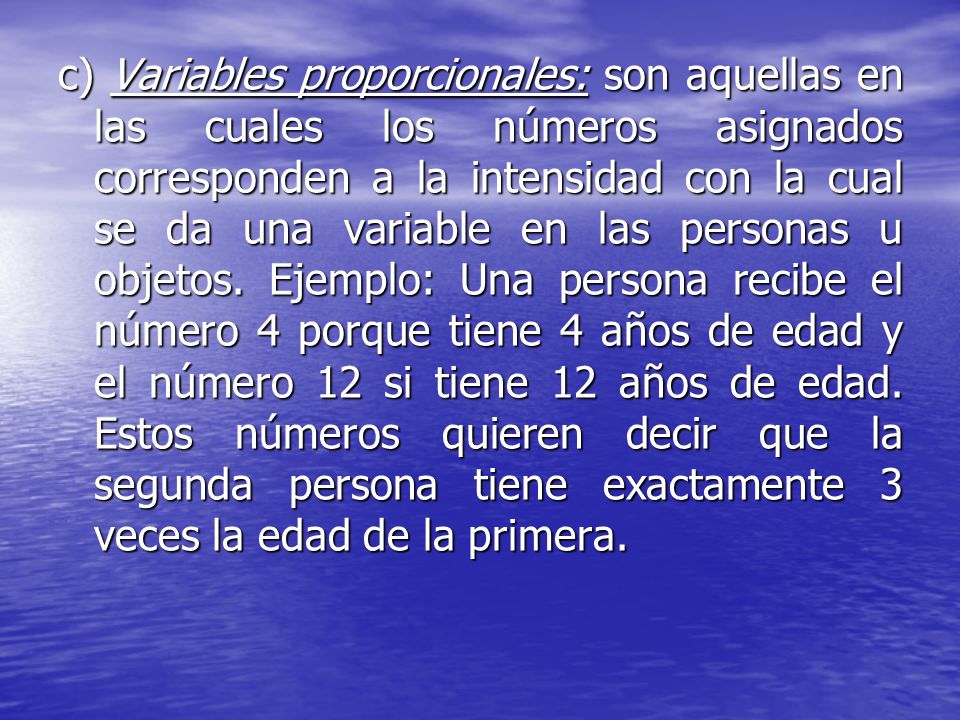 c) Variables proporcionales: son aquellas en las cuales los números asignados corresponden a la intensidad con la cual se da una variable en las personas u objetos.