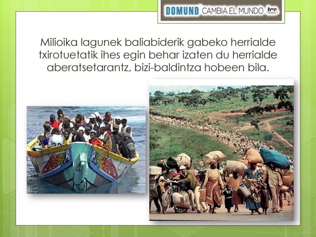 Milioika lagunek baliabiderik gabeko herrialde txirotuetatik ihes egin behar izaten du herrialde aberatsetarantz, bizi-baldintza hobeen bila.