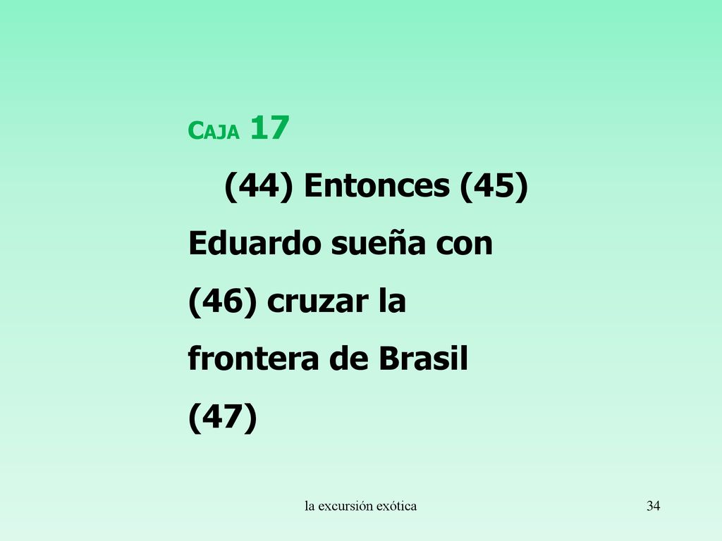 Caja 17 (44) Entonces (45) Eduardo sueña con (46) cruzar la frontera de Brasil (47) la excursión exótica.