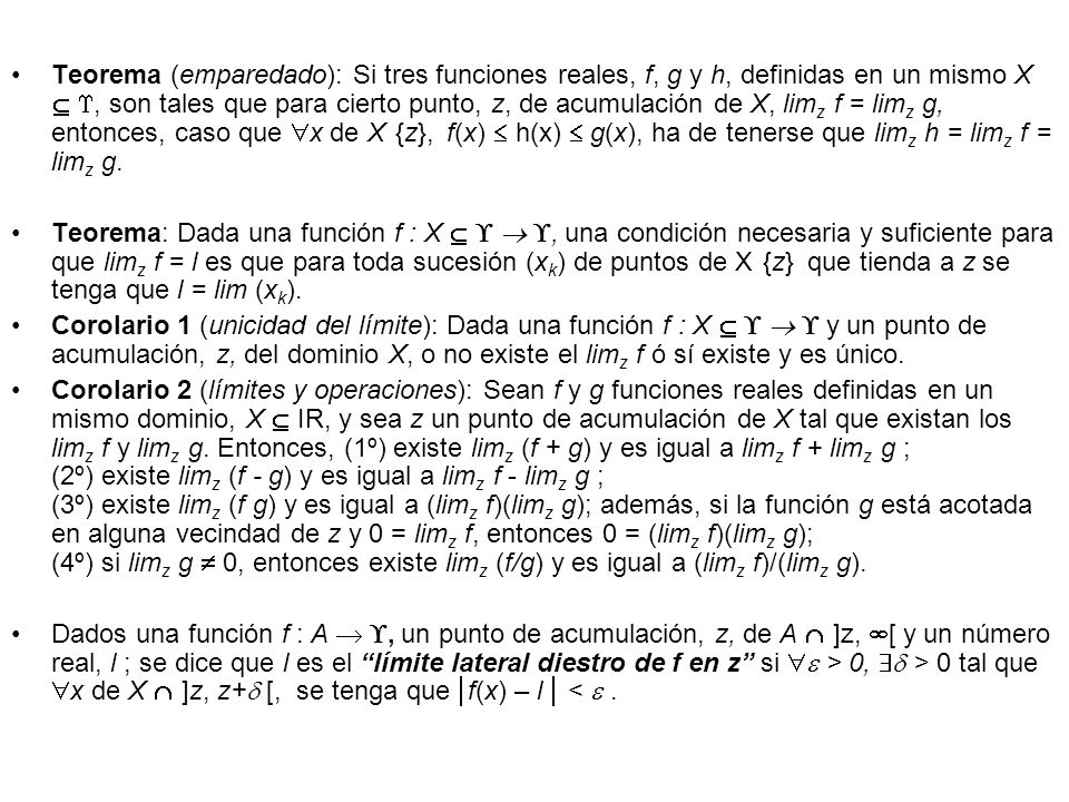 Teorema (emparedado): Si tres funciones reales, f, g y h, definidas en un mismo X  , son tales que para cierto punto, z, de acumulación de X, limz f = limz g, entonces, caso que x de X{z}, f(x)  h(x)  g(x), ha de tenerse que limz h = limz f = limz g.