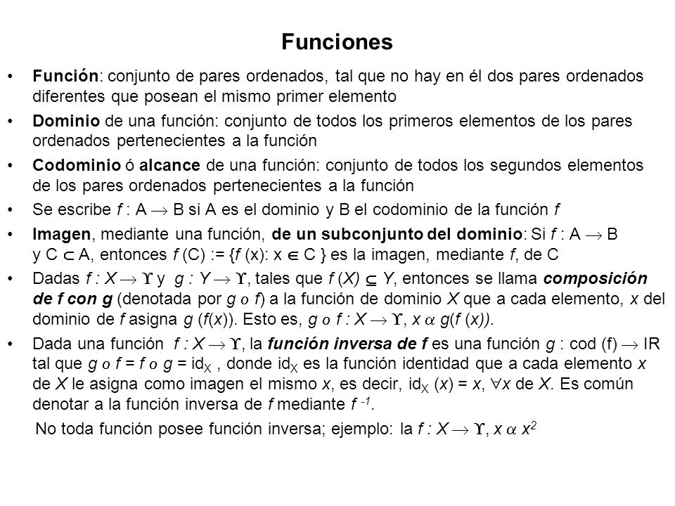 Funciones Función: conjunto de pares ordenados, tal que no hay en él dos pares ordenados diferentes que posean el mismo primer elemento.