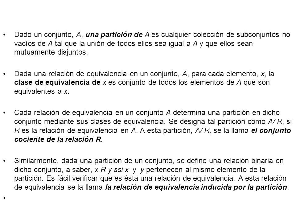 Dado un conjunto, A, una partición de A es cualquier colección de subconjuntos no vacíos de A tal que la unión de todos ellos sea igual a A y que ellos sean mutuamente disjuntos.