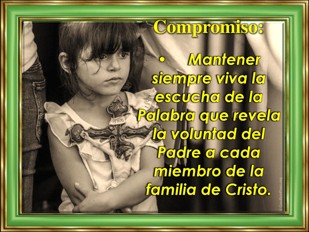 Compromiso: • Mantener siempre viva la escucha de la Palabra que revela la voluntad del Padre a cada miembro de la familia de Cristo.