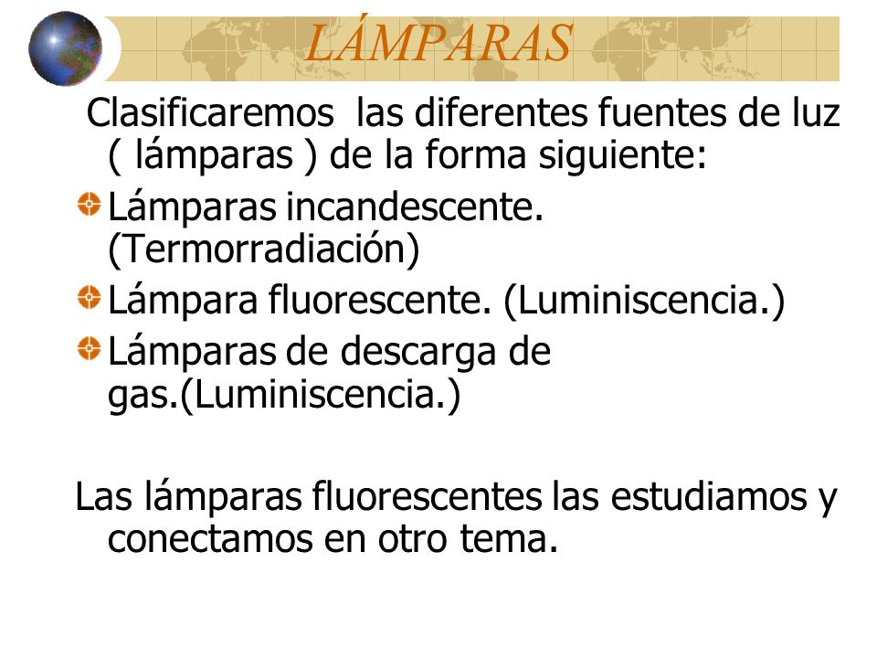 LÁMPARAS Clasificaremos las diferentes fuentes de luz ( lámparas ) de la forma siguiente: Lámparas incandescente. (Termorradiación)