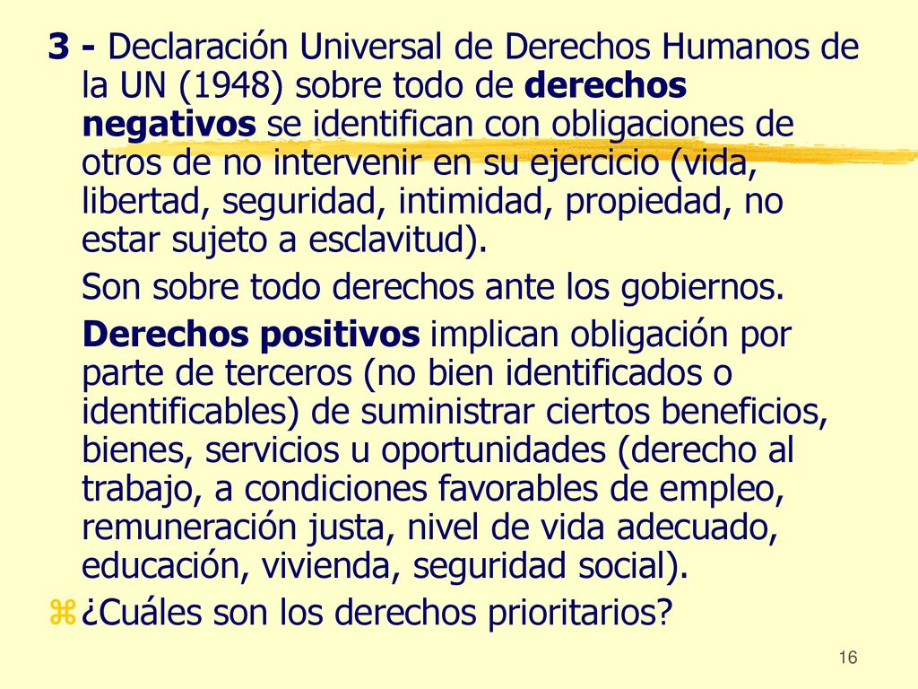 3 - Declaración Universal de Derechos Humanos de la UN (1948) sobre todo de derechos negativos se identifican con obligaciones de otros de no intervenir en su ejercicio (vida, libertad, seguridad, intimidad, propiedad, no estar sujeto a esclavitud).