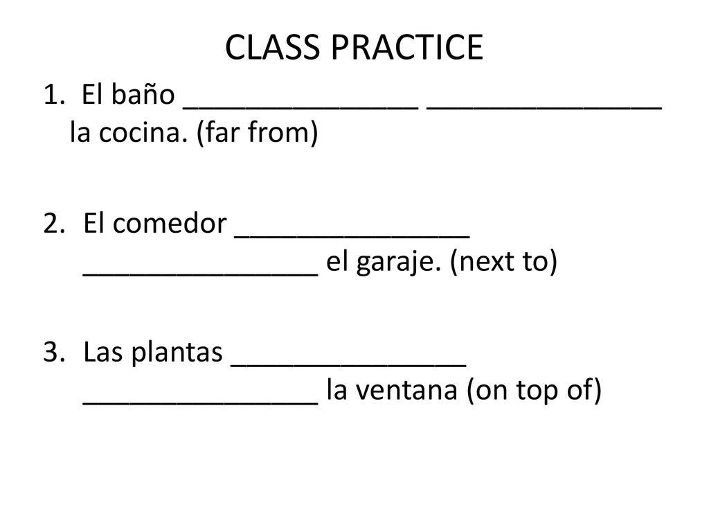 CLASS PRACTICE 1. El baño _______________ _______________ la cocina. (far from) El comedor _______________ _______________ el garaje. (next to)