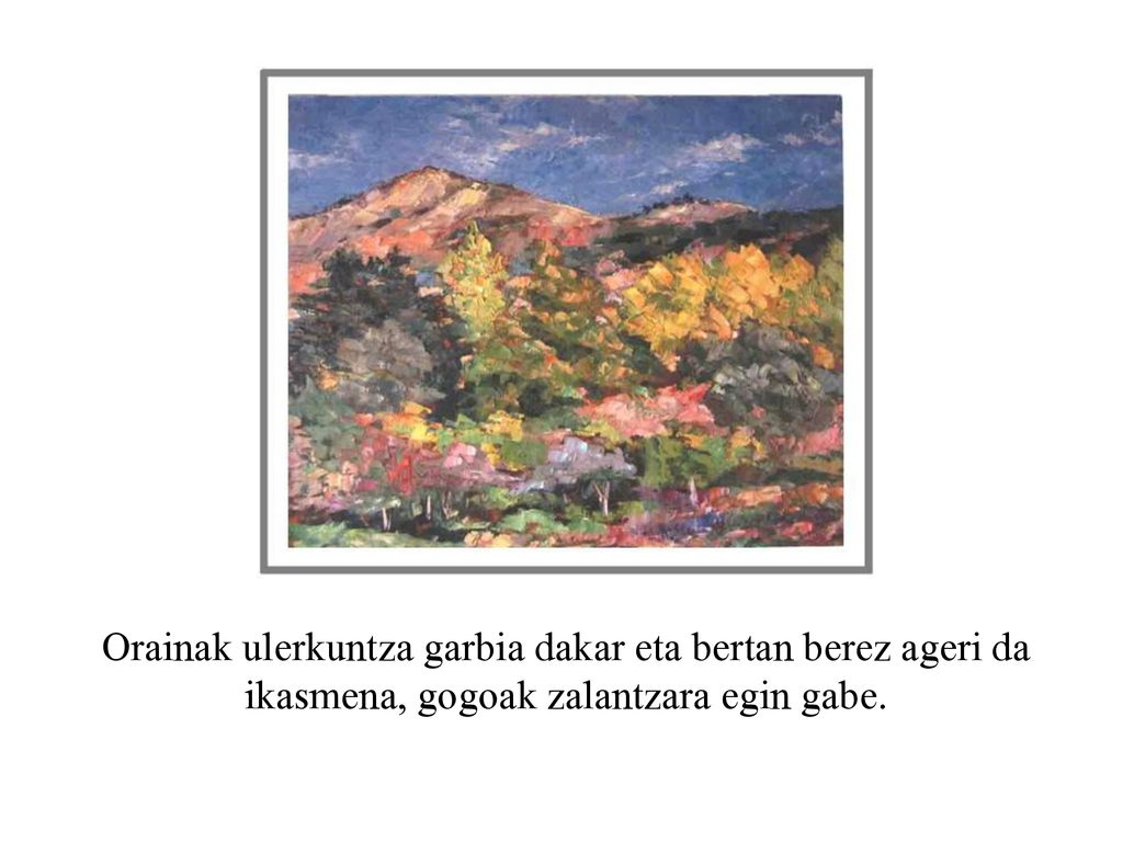 Orainak ulerkuntza garbia dakar eta bertan berez ageri da ikasmena, gogoak zalantzara egin gabe.