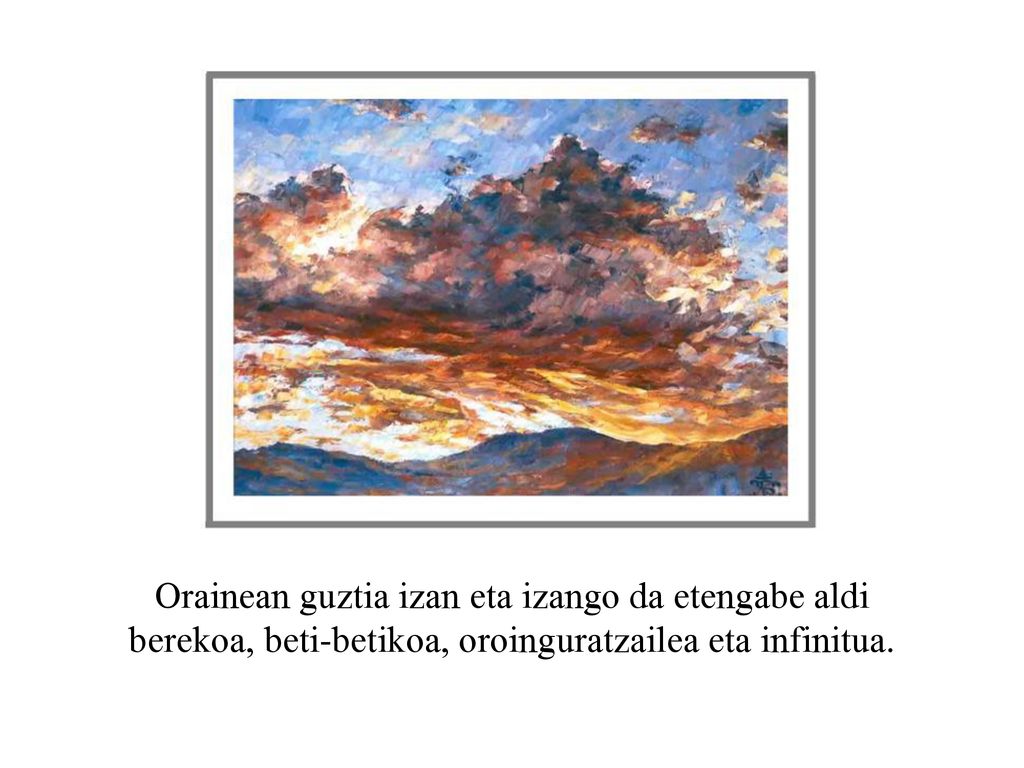 Orainean guztia izan eta izango da etengabe aldi berekoa, beti-betikoa, oroinguratzailea eta infinitua.