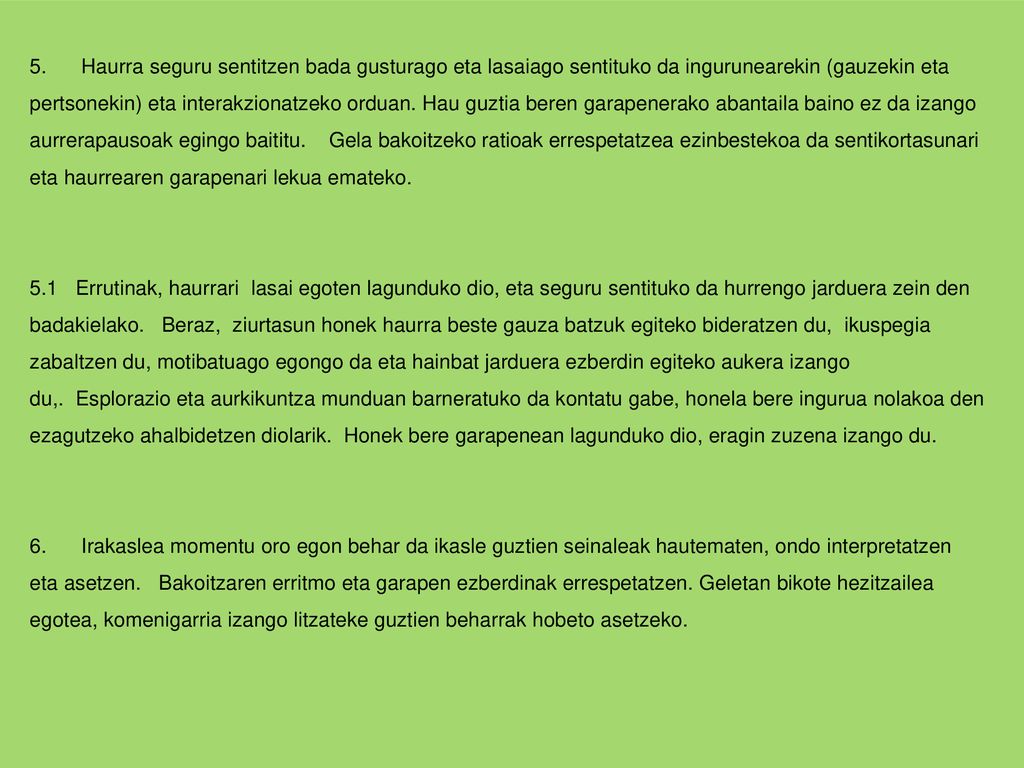 5. Haurra seguru sentitzen bada gusturago eta lasaiago sentituko da ingurunearekin (gauzekin eta pertsonekin) eta interakzionatzeko orduan. Hau guztia beren garapenerako abantaila baino ez da izango aurrerapausoak egingo baititu. Gela bakoitzeko ratioak errespetatzea ezinbestekoa da sentikortasunari eta haurrearen garapenari lekua emateko.
