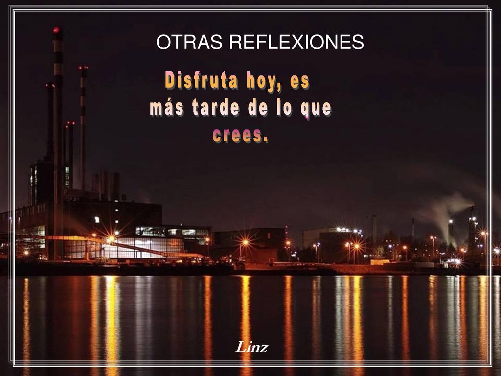 OTRAS REFLEXIONES Disfruta hoy, es más tarde de lo que crees. Linz