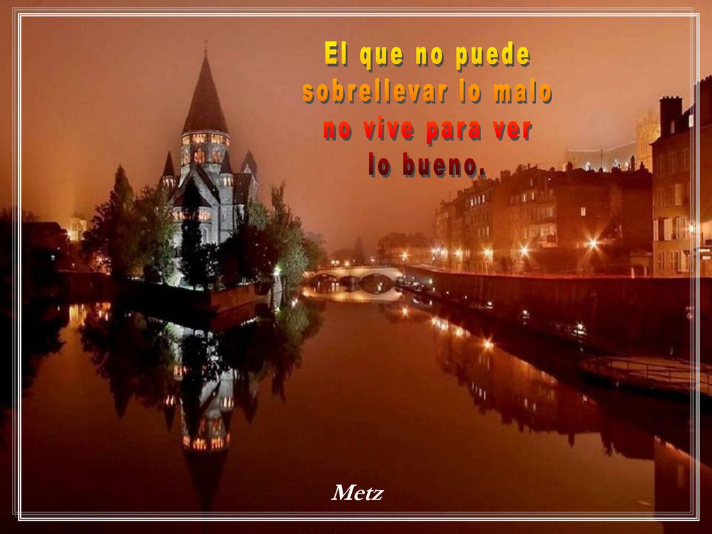 El que no puede sobrellevar lo malo no vive para ver lo bueno. Metz