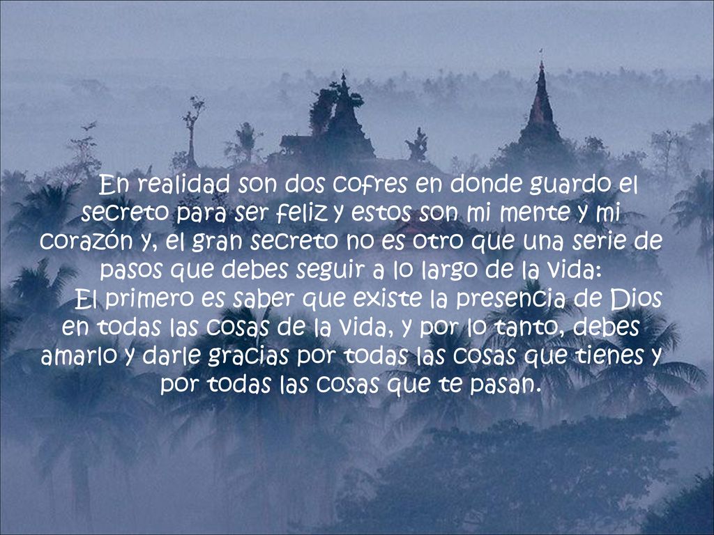 En realidad son dos cofres en donde guardo el secreto para ser feliz y estos son mi mente y mi corazón y, el gran secreto no es otro que una serie de pasos que debes seguir a lo largo de la vida: