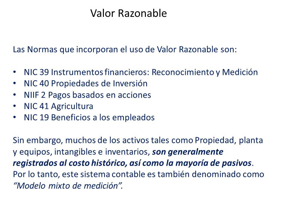 Valor Razonable Las Normas que incorporan el uso de Valor Razonable son: NIC 39 Instrumentos financieros: Reconocimiento y Medición.