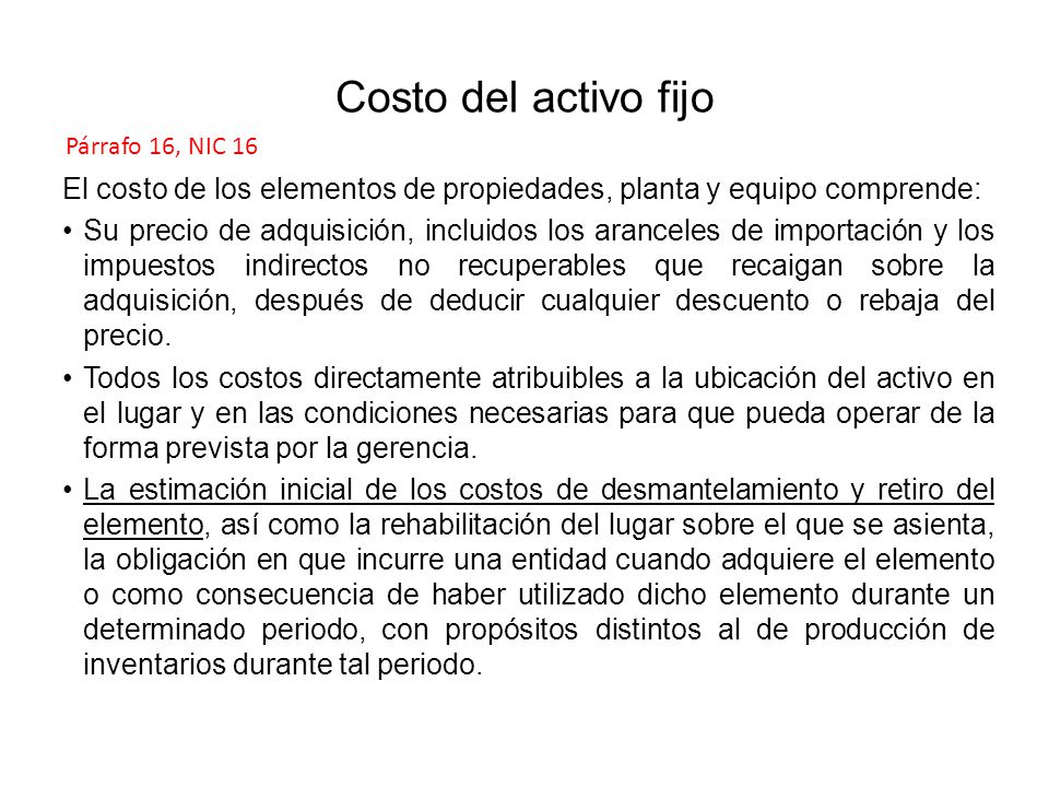 Costo del activo fijo Párrafo 16, NIC 16. El costo de los elementos de propiedades, planta y equipo comprende: