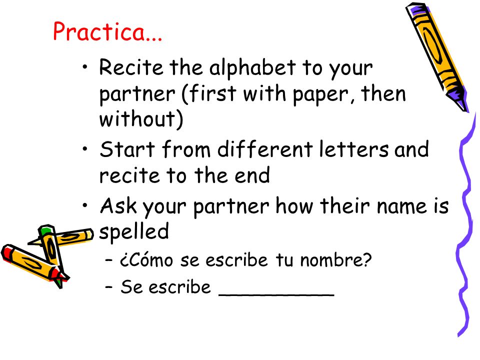 Practica... Recite the alphabet to your partner (first with paper, then without) Start from different letters and recite to the end.