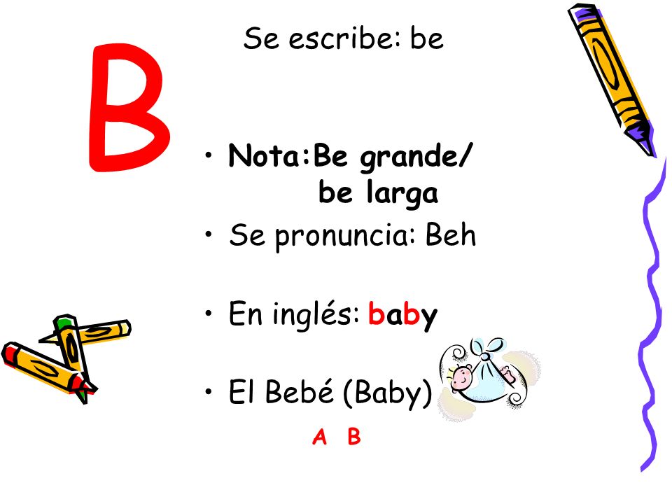 B Se escribe: be Nota:Be grande/ be larga Se pronuncia: Beh