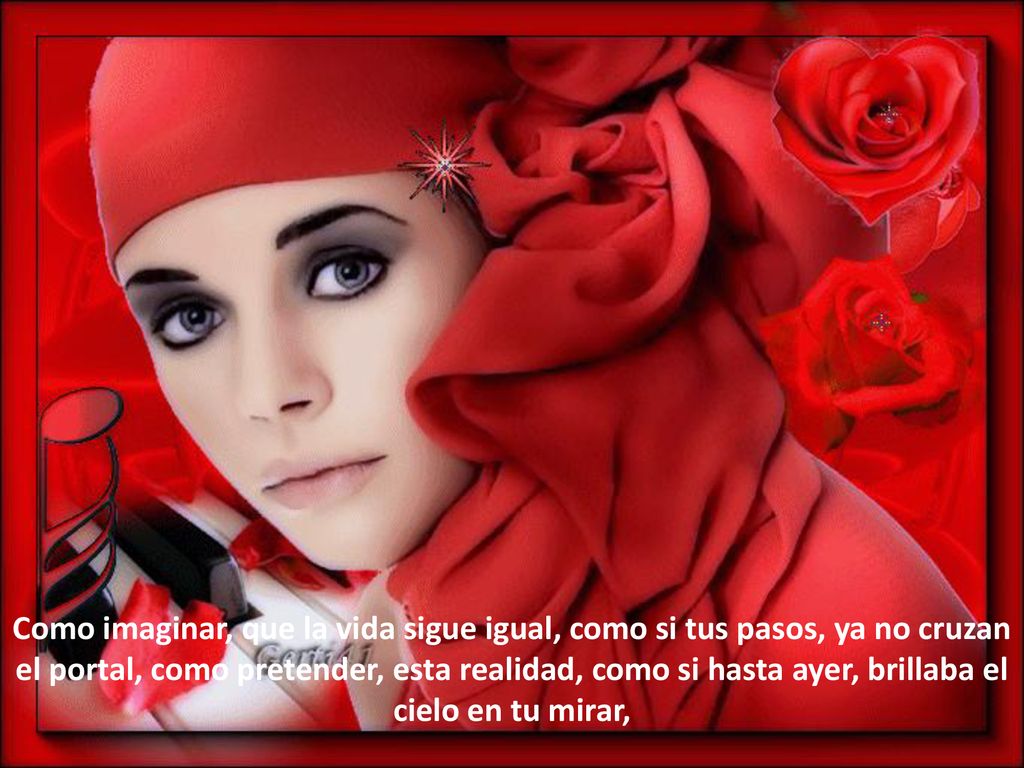 Como imaginar, que la vida sigue igual, como si tus pasos, ya no cruzan el portal, como pretender, esta realidad, como si hasta ayer, brillaba el cielo en tu mirar,