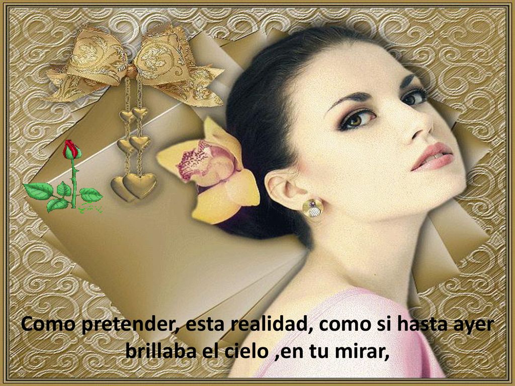Como pretender, esta realidad, como si hasta ayer brillaba el cielo ,en tu mirar,